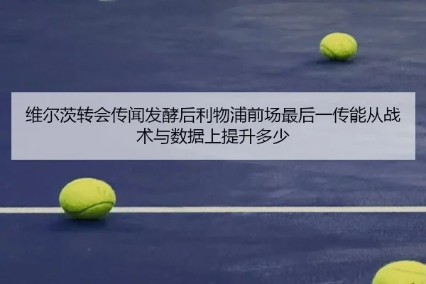 维尔茨转会传闻发酵后利物浦前场最后一传能从战术与数据上提升多少