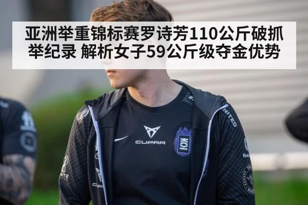 亚洲举重锦标赛罗诗芳110公斤破抓举纪录 解析女子59公斤级夺金优势
