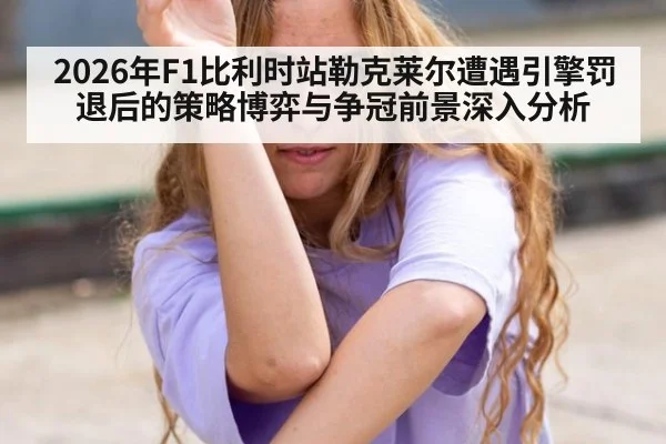 2026年F1比利时站勒克莱尔遭遇引擎罚退后的策略博弈与争冠前景深入分析